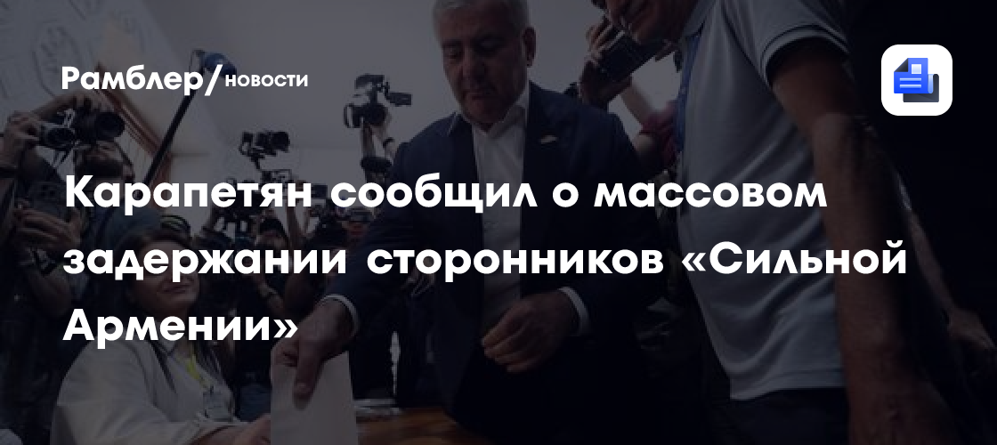 Карапетян сообщил о массовом задержании сторонников «Сильной Армении»