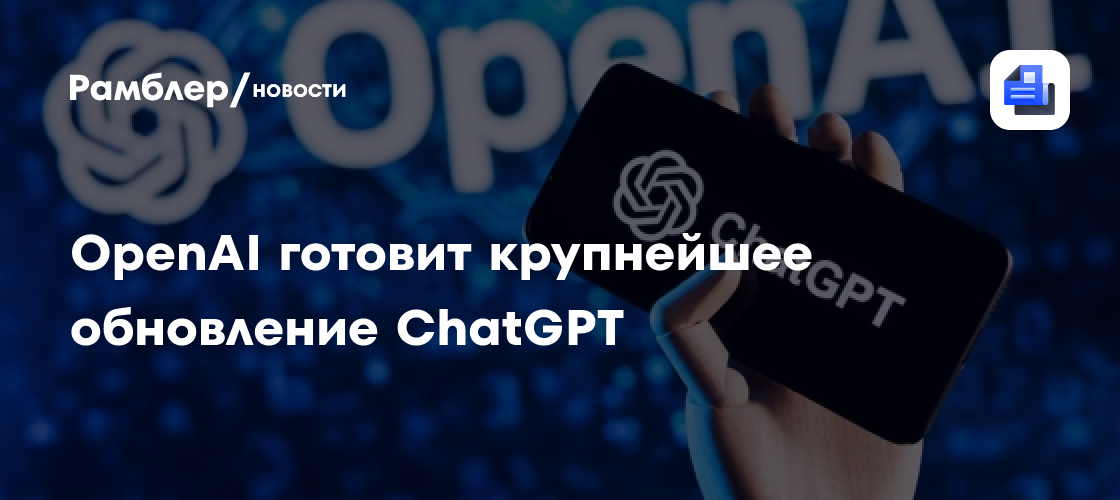 OpenAI готовит крупнейшее обновление ChatGPT