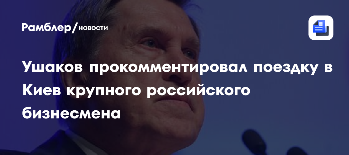 Ушаков прокомментировал поездку в Киев крупного российского бизнесмена