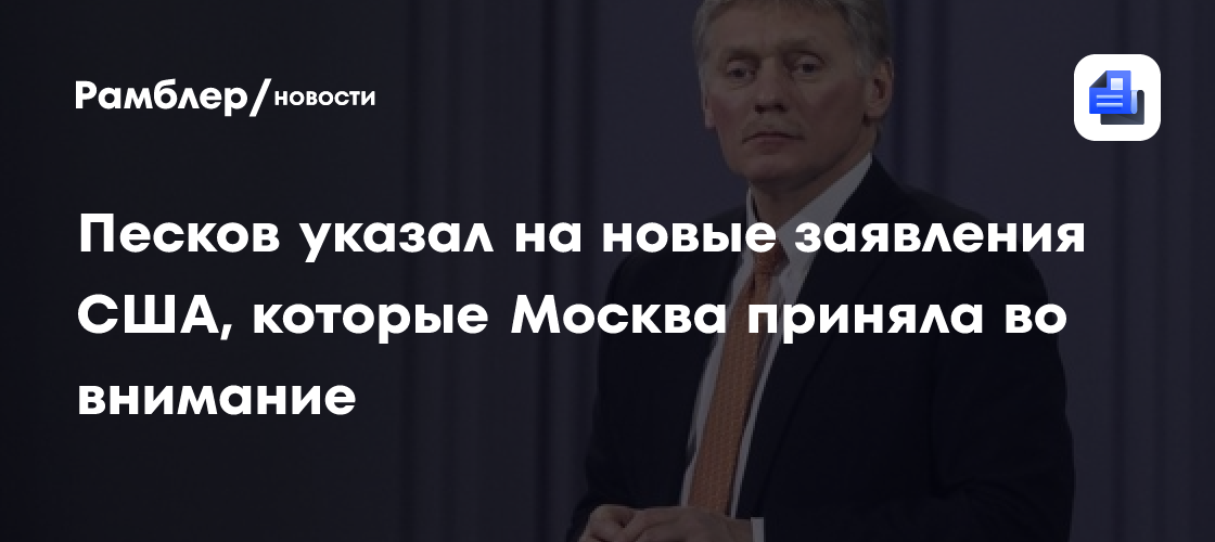 Песков указал на новые заявления США, которые Москва приняла во внимание