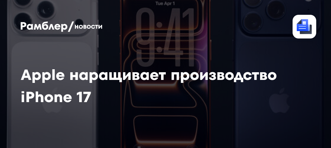 Apple наращивает производство iPhone 17 на фоне рекордного спроса