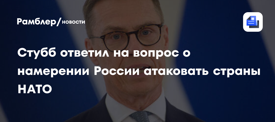 Президент Финляндии Стубб не верит в намерения России атаковать страны НАТО