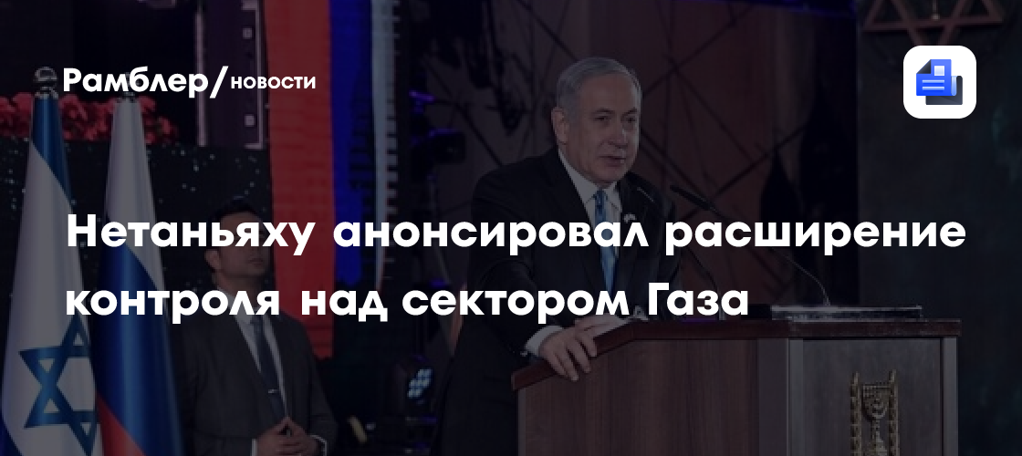 Нетаньяху анонсировал расширение контроля над сектором Газа