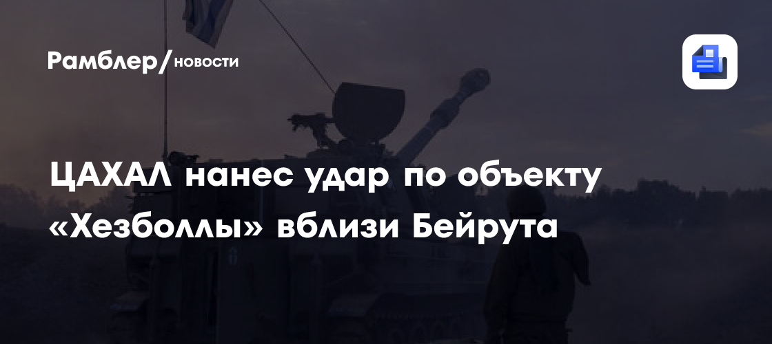 ЦАХАЛ нанес удар по объекту «Хезболлы» вблизи Бейрута
