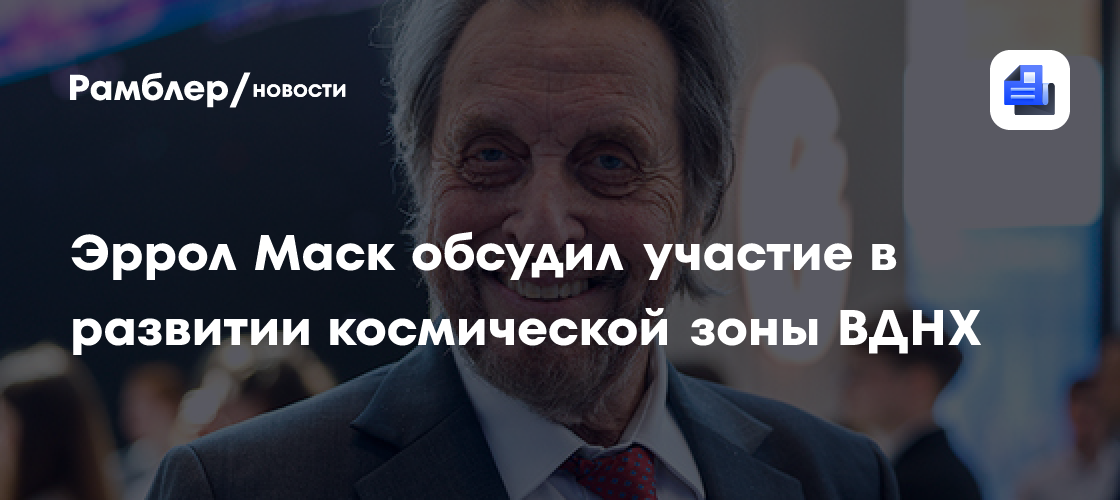 Эррол Маск обсудил участие в развитии космической зоны ВДНХ
