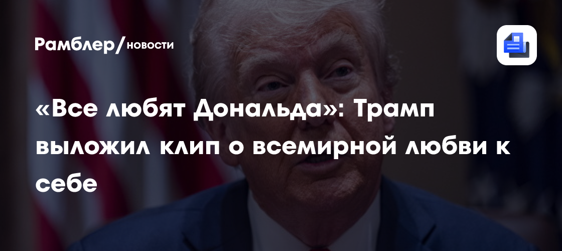 «Все любят Дональда»: Трамп выложил клип о всемирной любви к себе