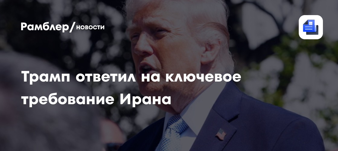 Трамп ответил на ключевое требование Ирана
