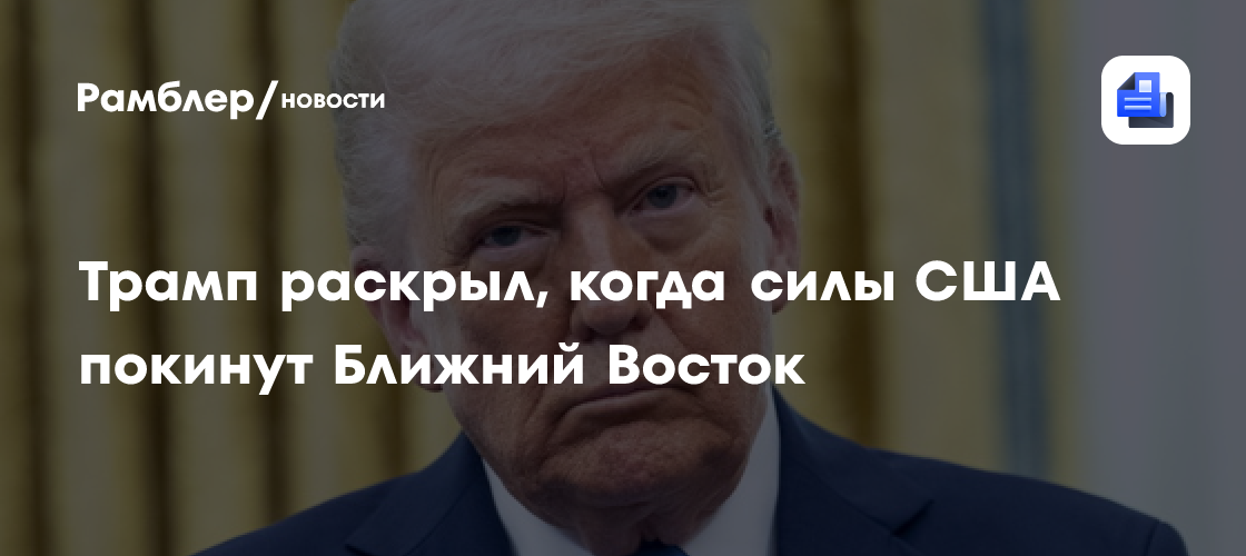Трамп раскрыл, когда силы США покинут Ближний Восток