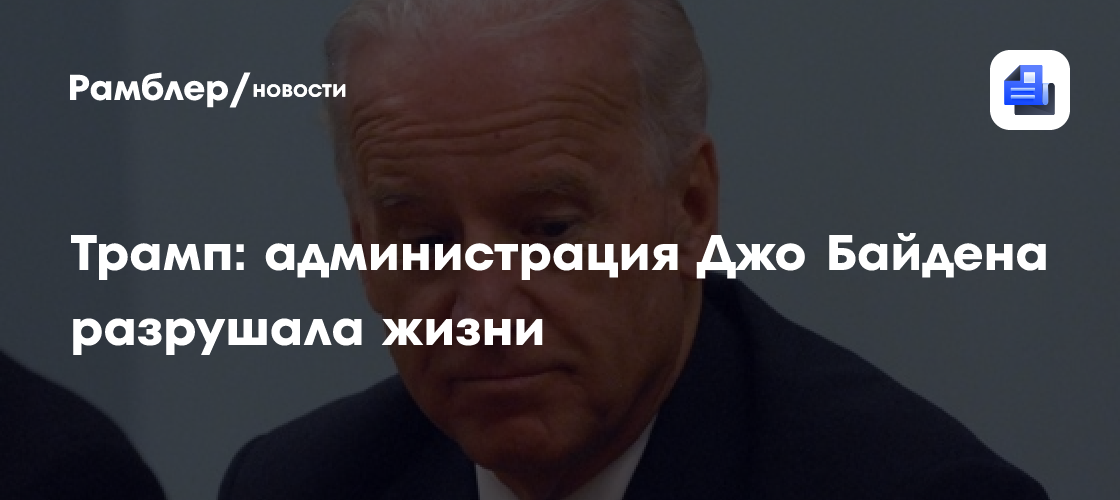 Трамп: администрация Джо Байдена разрушала жизни