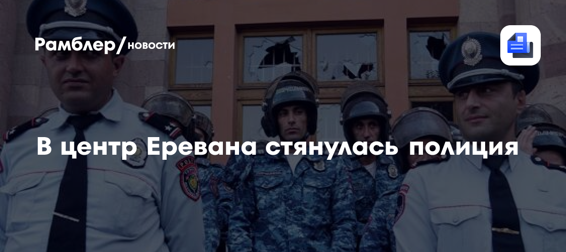 В центр Еревана стянулась полиция