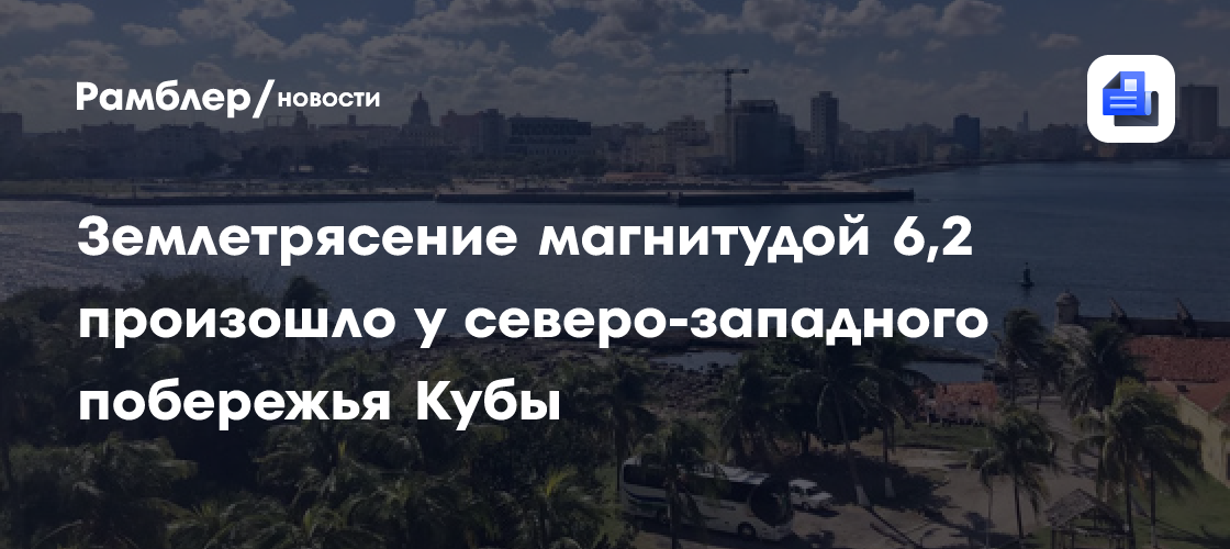 Землетрясение магнитудой 6,2 произошло у северо-западного побережья Кубы