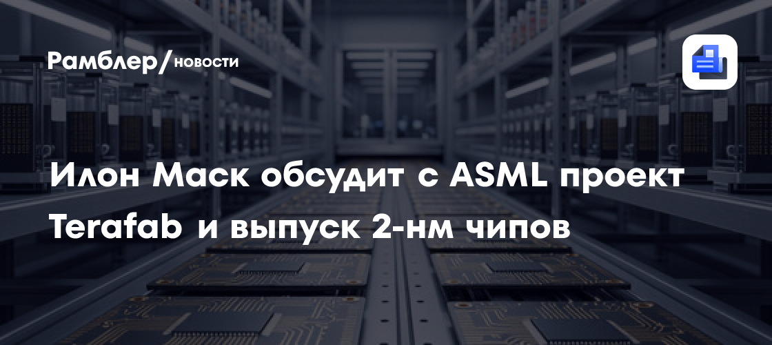 Илон Маск обсудит с ASML проект Terafab и выпуск 2-нм чипов