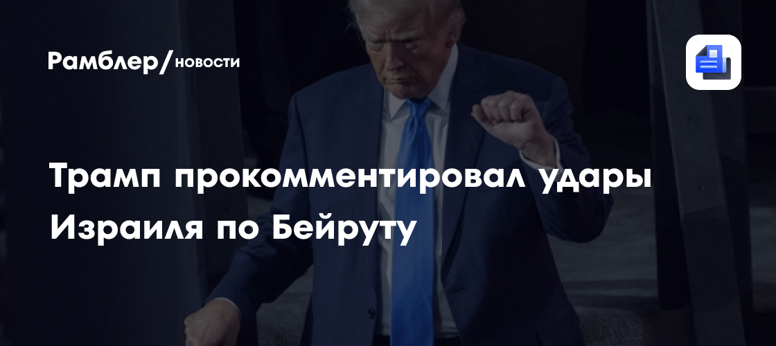 Трамп недоволен ударами Израиля по Бейруту