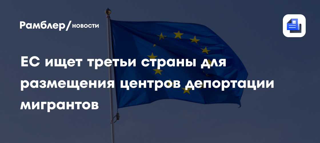 ЕС ищет третьи страны для размещения центров депортации мигрантов