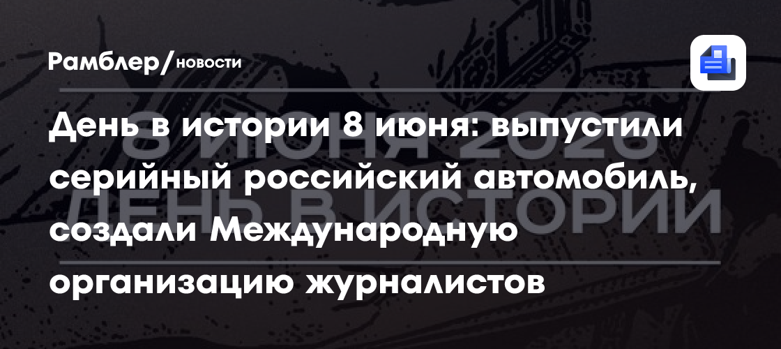 День в истории 8 июня: выпустили серийный российский автомобиль, создали Международную организацию журналистов