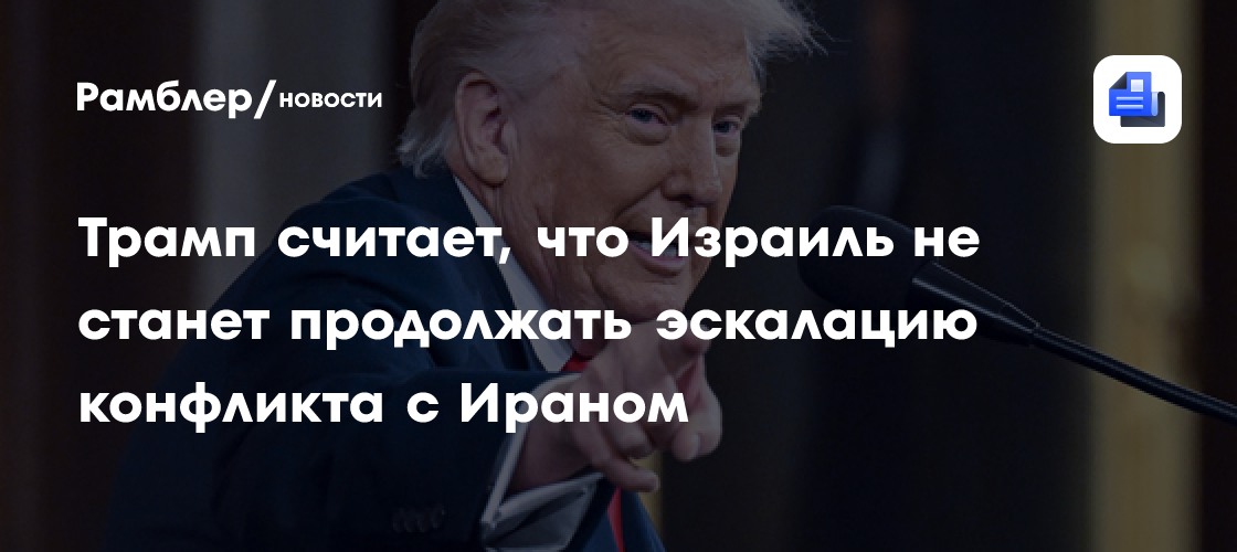 Трамп считает, что Израиль не станет продолжать эскалацию конфликта с Ираном