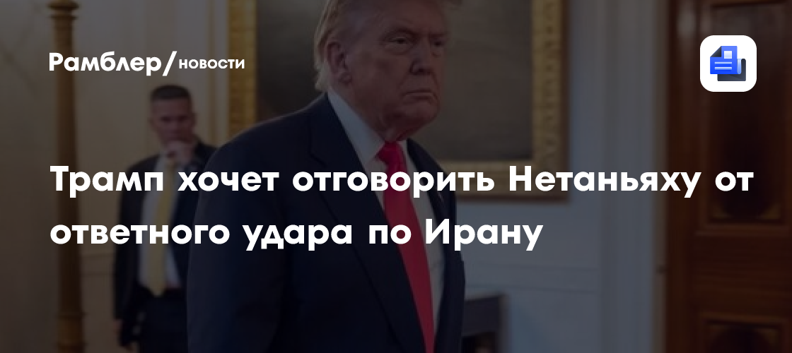 Трамп хочет отговорить Нетаньяху от ответного удара по Ирану