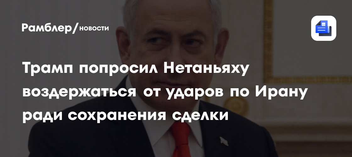 Трамп попросил Нетаньяху воздержаться от ударов по Ирану ради сохранения сделки