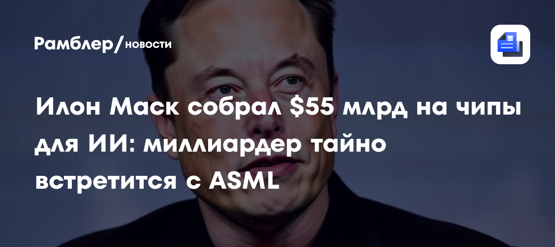Илон Маск собрал $55 млрд на чипы для ИИ: миллиардер тайно встретится с ASML