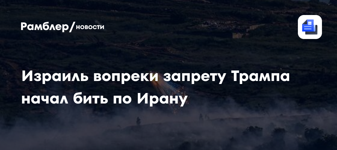 Израиль вопреки запрету Трампа начал бить по Ирану
