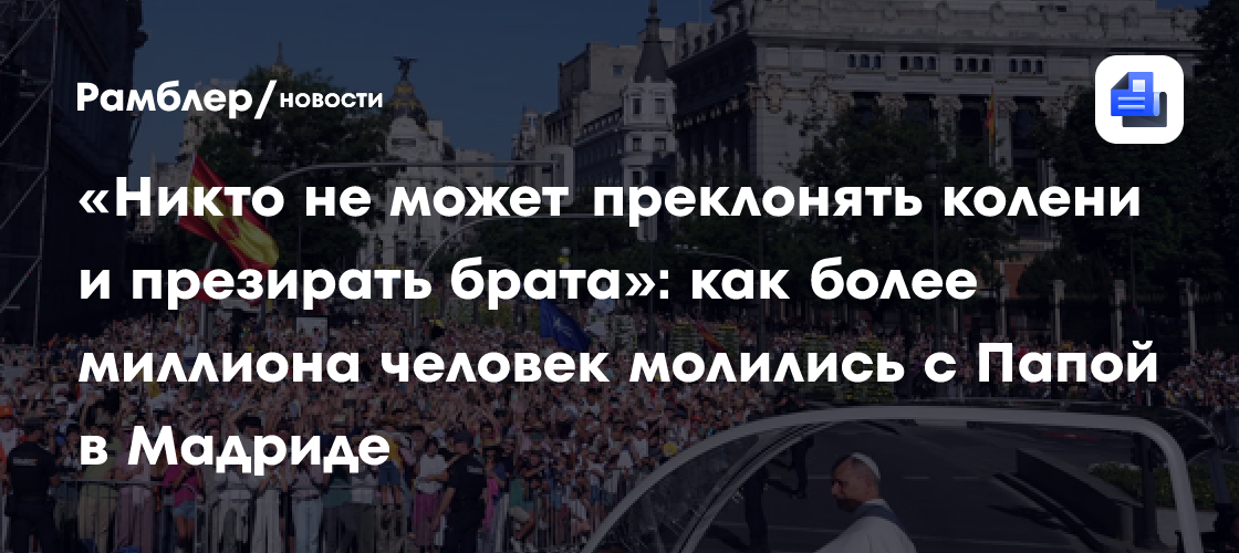 «Никто не может преклонять колени и презирать брата»: как более миллиона человек молились с Папой в Мадриде