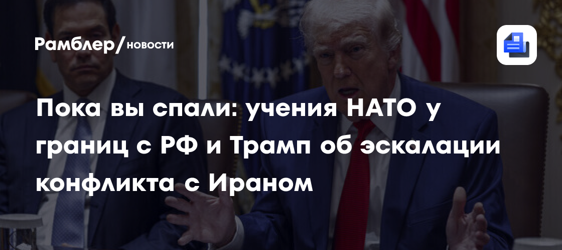 Пока вы спали: учения НАТО у границ с РФ и Трамп об эскалации конфликта на Ближнем Востоке