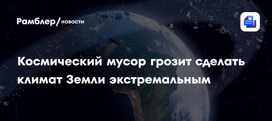 Космический мусор способен сделать климат Земли экстремальным, заявили ученые