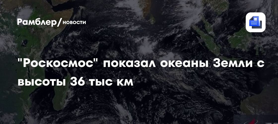 "Роскосмос" показал океаны Земли с высоты 36 тыс км