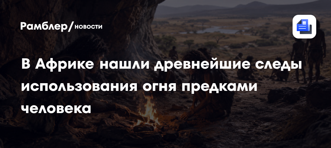Древнейшие следы использования огня возрастом 1.8 млн лет нашли в Африке