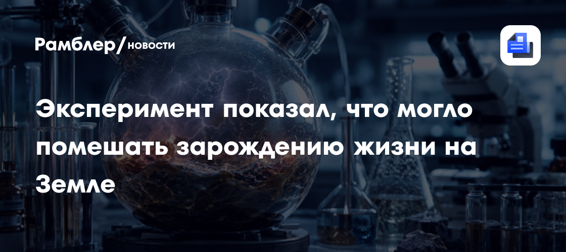 Эксперимент показал, что могло помешать зарождению жизни на Земле