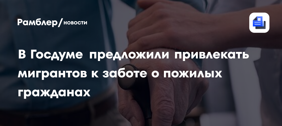 В Госдуме предложили привлекать мигрантов к заботе о пожилых гражданах