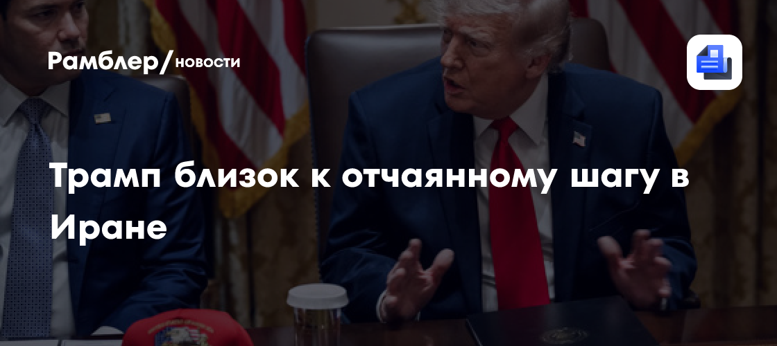 Трамп близок к отчаянному шагу в Иране