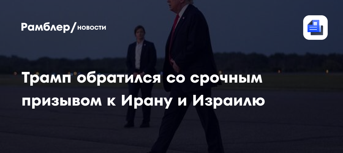 Трамп обратился со срочным призывом к Ирану и Израилю