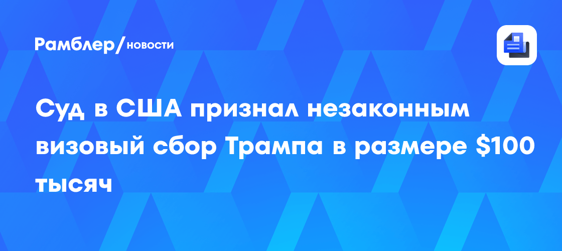 Суд в США признал незаконным визовый сбор Трампа в размере $100 тысяч