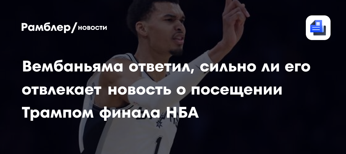 Вембаньяма ответил, сильно ли его отвлекает новость о посещении Трампом финала НБА