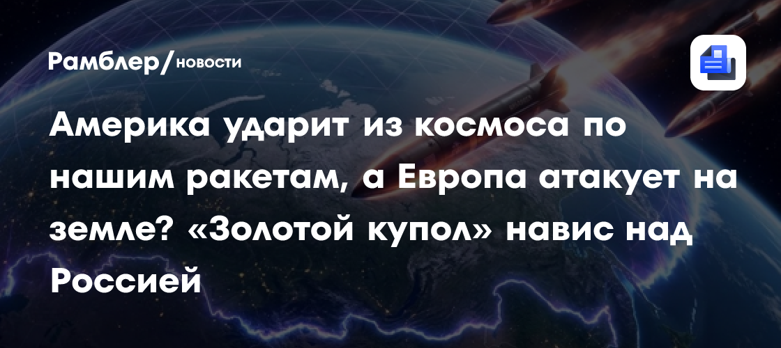 Америка ударит из космоса по нашим ракетам, а Европа атакует на земле? «Золотой купол» навис над Россией