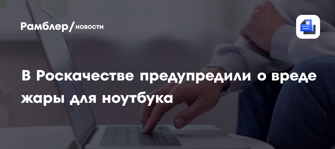 В Роскачестве предупредили о вреде жары для ноутбука