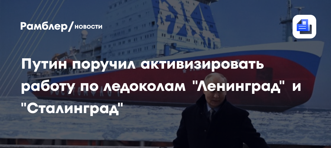 Путин поручил активизировать работу по ледоколам "Ленинград" и "Сталинград"