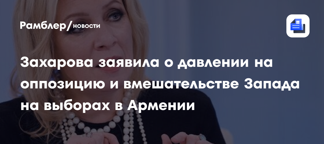Захарова заявила о давлении на оппозицию и вмешательстве Запада на выборах в Армении