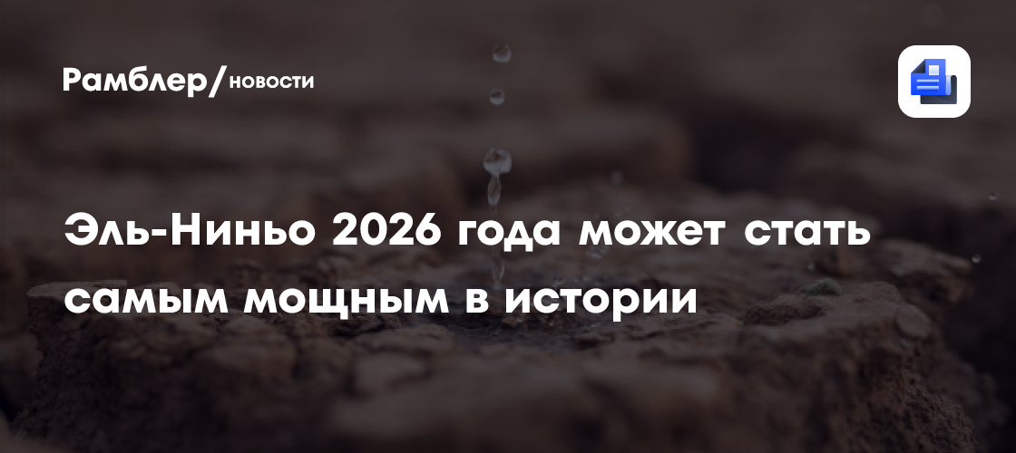 Эль-Ниньо 2026 года может стать самым мощным в истории, заявили ученые