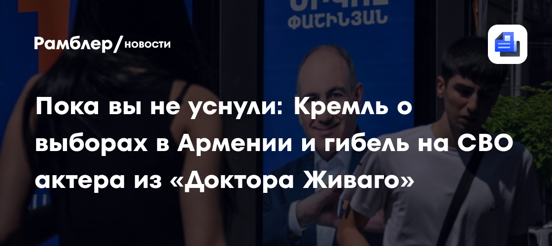 Пока вы не уснули: Кремль о выборах в Армении и гибель на СВО актера сериала «Доктора Живаго»
