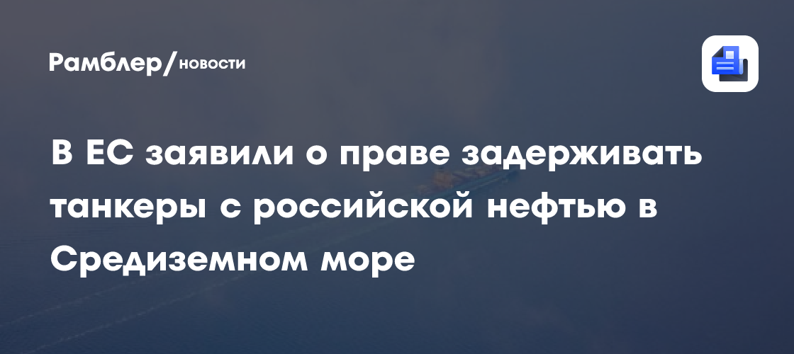 В ЕС заявили о праве задерживать танкеры с российской нефтью в Средиземном море