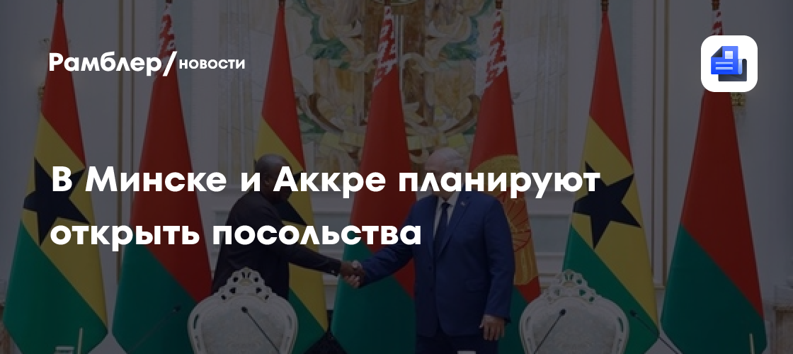 В Минске и Аккре планируют открыть посольства