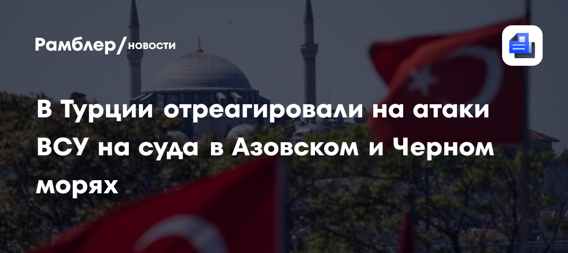 В Турции отреагировали на атаки ВСУ на суда в Азовском и Черном морях