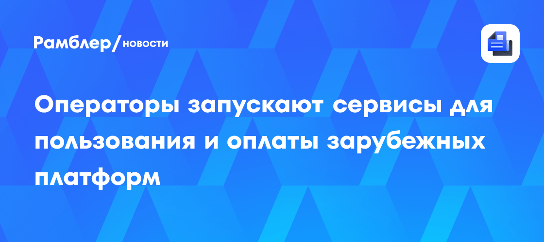 Операторы запускают сервисы для пользования и оплаты зарубежных платформ