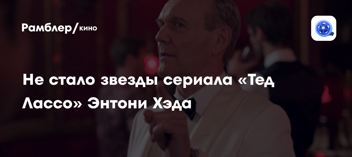 Умер Энтони Хэд: Звезда «Баффи» и «Тед Лассо» скончался в 72 года