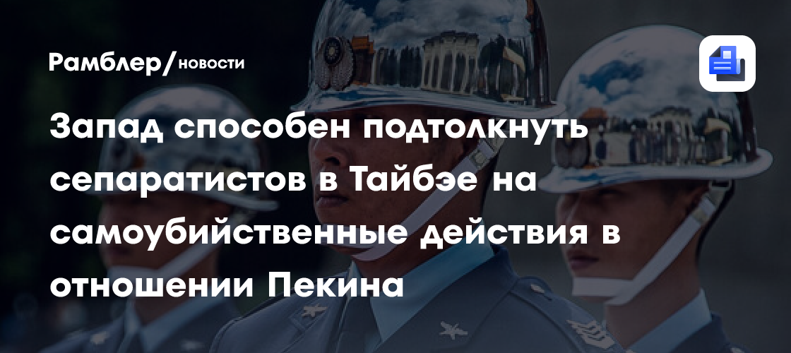 Запад способен подтолкнуть сепаратистов в Тайбэе на самоубийственные действия в отношении Пекина