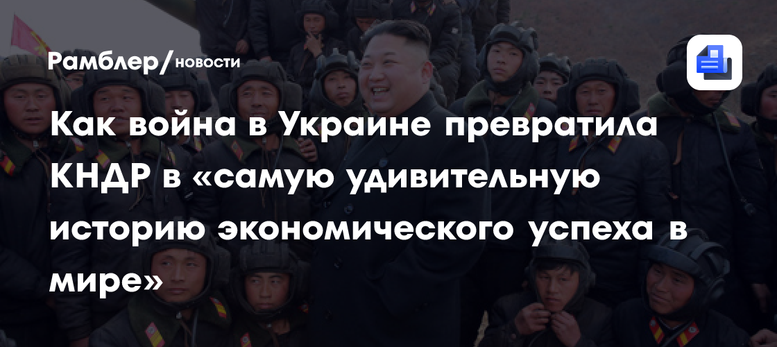 Как война в Украине превратила КНДР в «самую удивительную историю экономического успеха в мире»