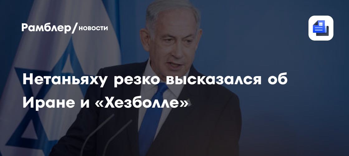 Нетаньяху резко высказался об Иране и «Хезболле»