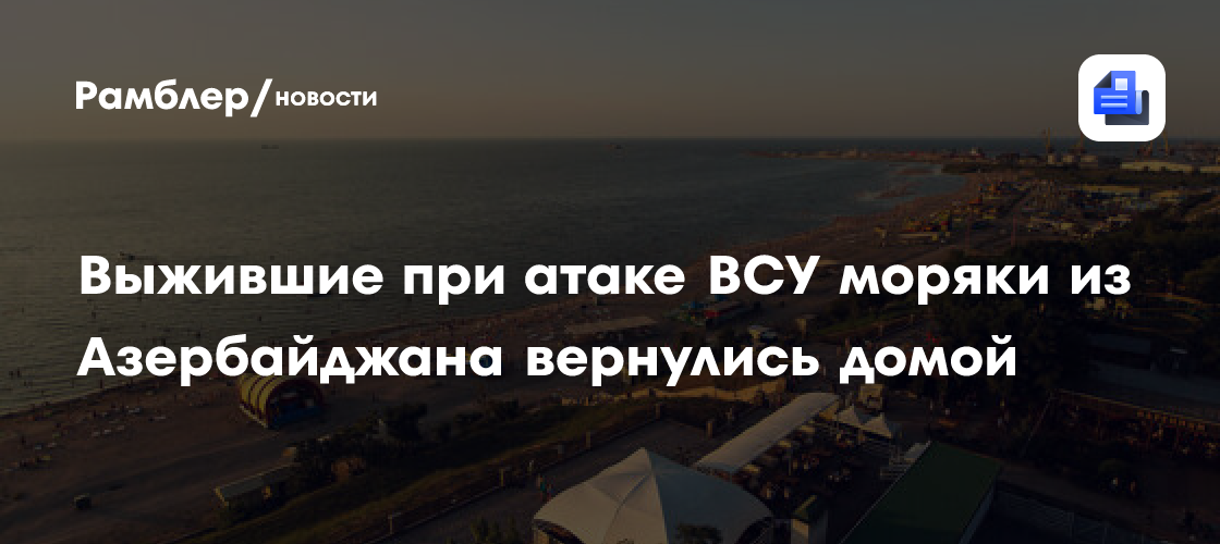 Выжившие при атаке ВСУ моряки из Азербайджана вернулись домой